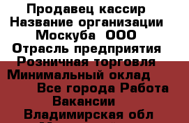 Продавец-кассир › Название организации ­ Москуба, ООО › Отрасль предприятия ­ Розничная торговля › Минимальный оклад ­ 16 500 - Все города Работа » Вакансии   . Владимирская обл.,Муромский р-н